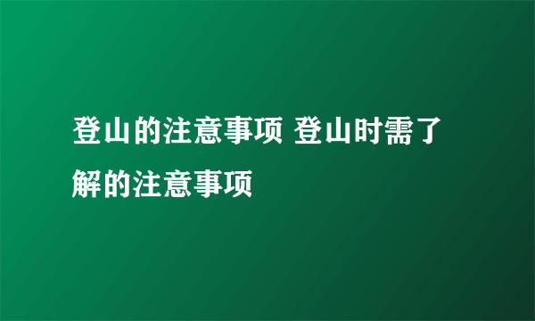 登山的注意事项 登山时需了解的注意事项