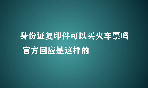 身份证复印件可以买火车票吗 官方回应是这样的