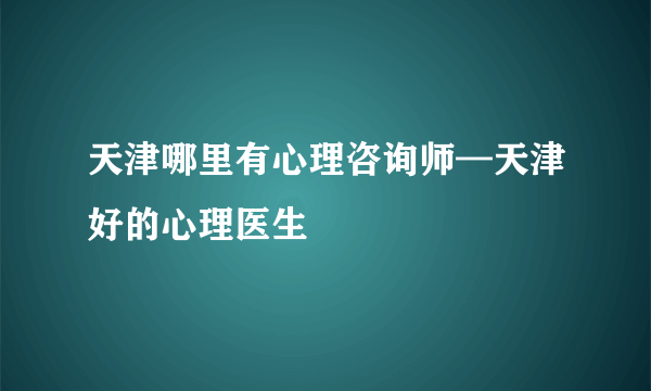 天津哪里有心理咨询师—天津好的心理医生