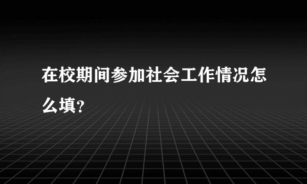 在校期间参加社会工作情况怎么填？