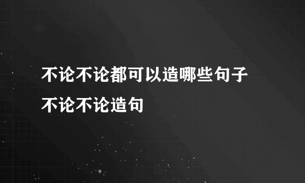 不论不论都可以造哪些句子 不论不论造句