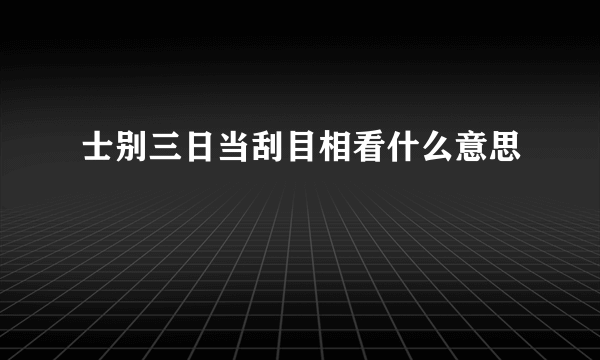 士别三日当刮目相看什么意思