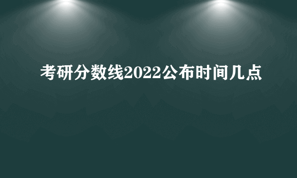 考研分数线2022公布时间几点