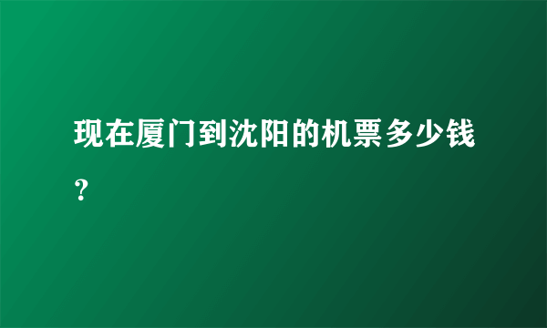 现在厦门到沈阳的机票多少钱？