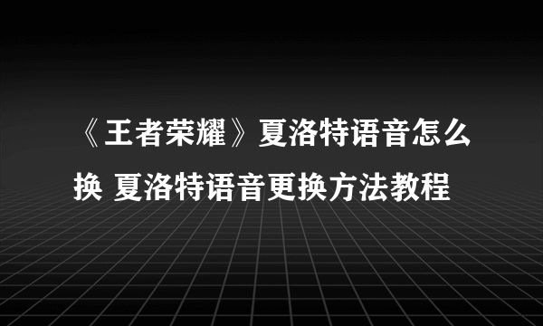 《王者荣耀》夏洛特语音怎么换 夏洛特语音更换方法教程