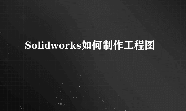 Solidworks如何制作工程图