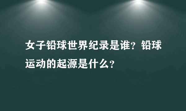 女子铅球世界纪录是谁？铅球运动的起源是什么？