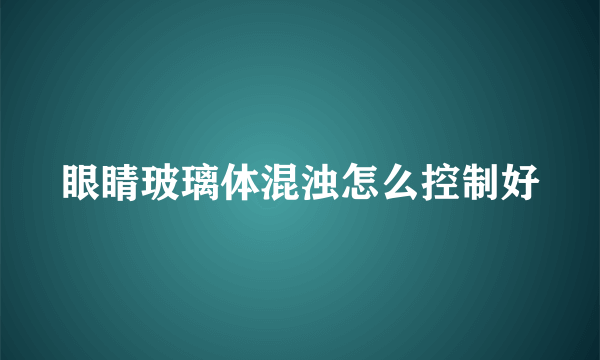 眼睛玻璃体混浊怎么控制好