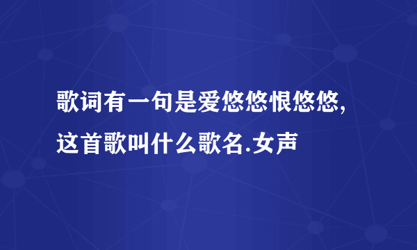 歌词有一句是爱悠悠恨悠悠,这首歌叫什么歌名.女声