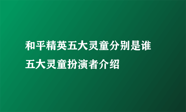 和平精英五大灵童分别是谁 五大灵童扮演者介绍