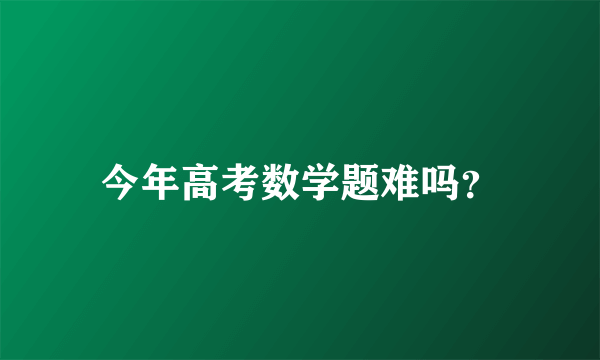 今年高考数学题难吗？