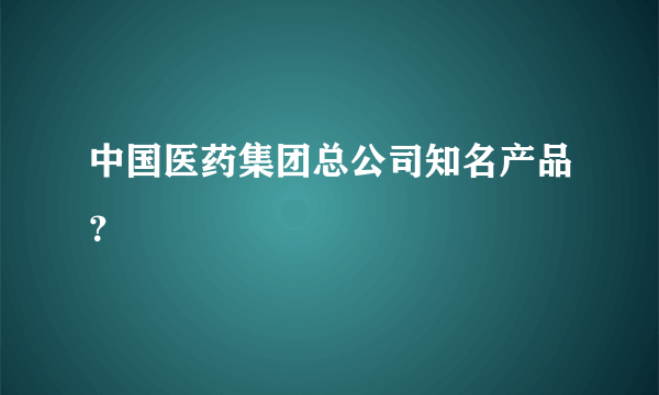 中国医药集团总公司知名产品？