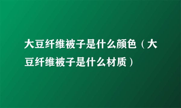 大豆纤维被子是什么颜色（大豆纤维被子是什么材质）