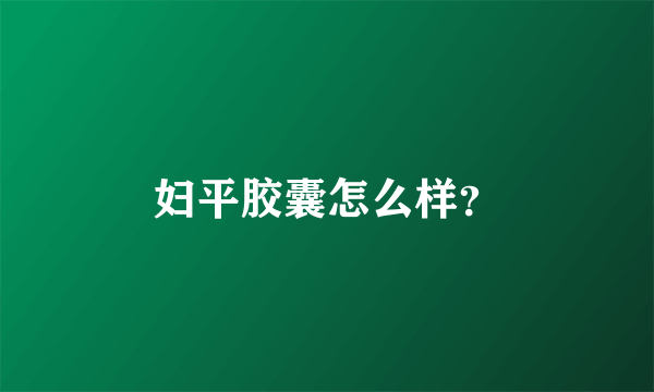 妇平胶囊怎么样？