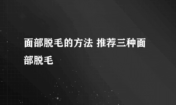 面部脱毛的方法 推荐三种面部脱毛