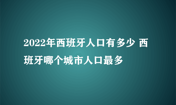 2022年西班牙人口有多少 西班牙哪个城市人口最多