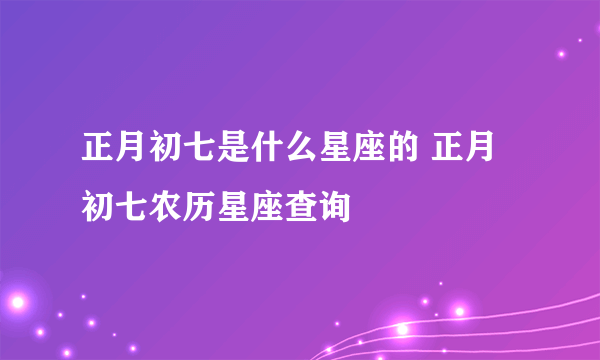 正月初七是什么星座的 正月初七农历星座查询