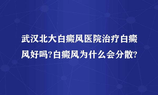 武汉北大白癜风医院治疗白癜风好吗?白癜风为什么会分散?