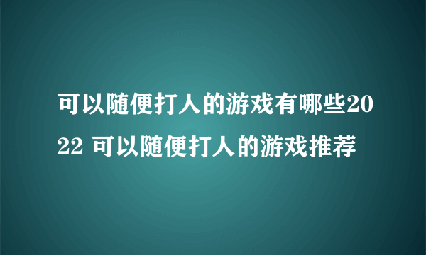 可以随便打人的游戏有哪些2022 可以随便打人的游戏推荐