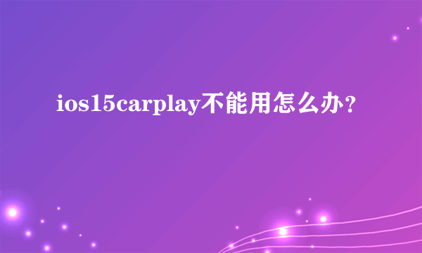 ios15carplay不能用怎么办？