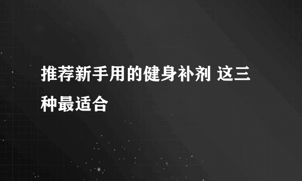 推荐新手用的健身补剂 这三种最适合