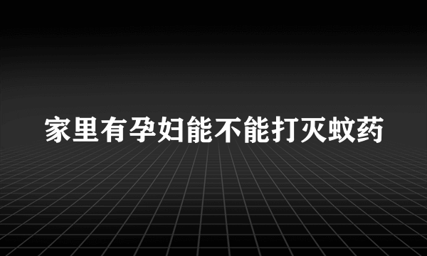 家里有孕妇能不能打灭蚊药