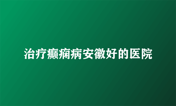 治疗癫痫病安徽好的医院