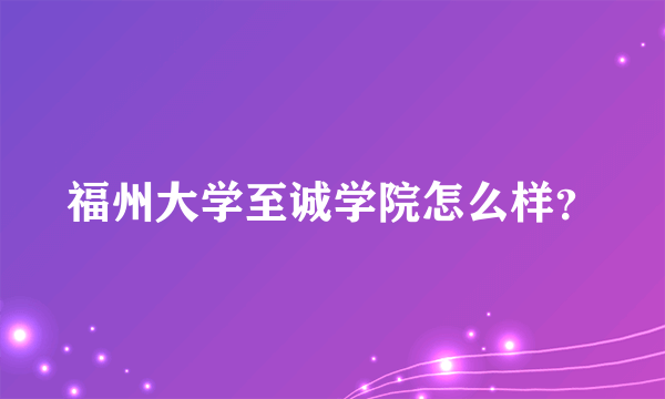 福州大学至诚学院怎么样？