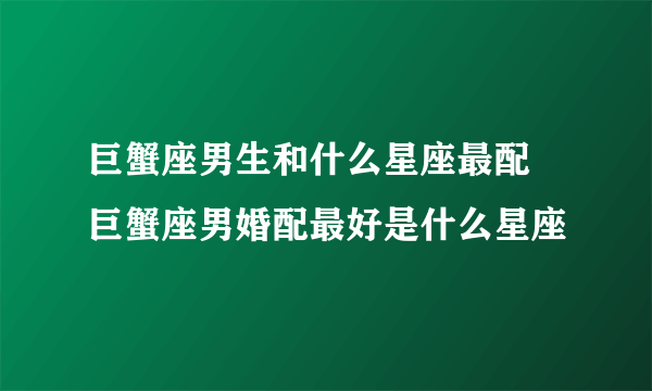 巨蟹座男生和什么星座最配 巨蟹座男婚配最好是什么星座