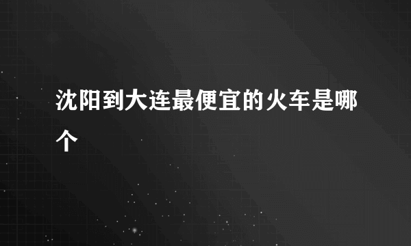 沈阳到大连最便宜的火车是哪个