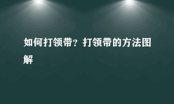 如何打领带？打领带的方法图解