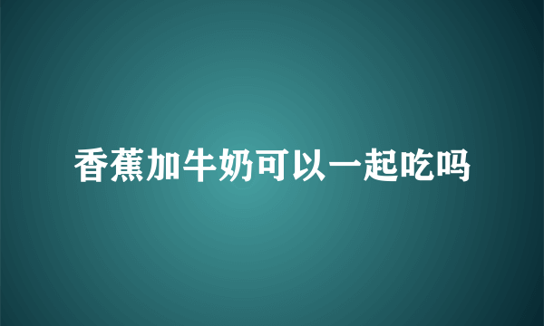 香蕉加牛奶可以一起吃吗