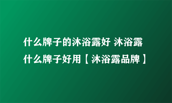 什么牌子的沐浴露好 沐浴露什么牌子好用【沐浴露品牌】