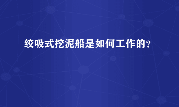 绞吸式挖泥船是如何工作的？