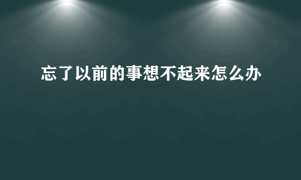 忘了以前的事想不起来怎么办