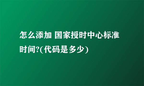 怎么添加 国家授时中心标准时间?(代码是多少)