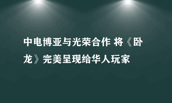 中电博亚与光荣合作 将《卧龙》完美呈现给华人玩家