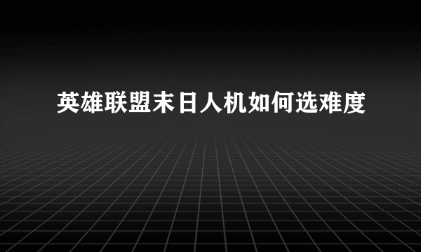 英雄联盟末日人机如何选难度