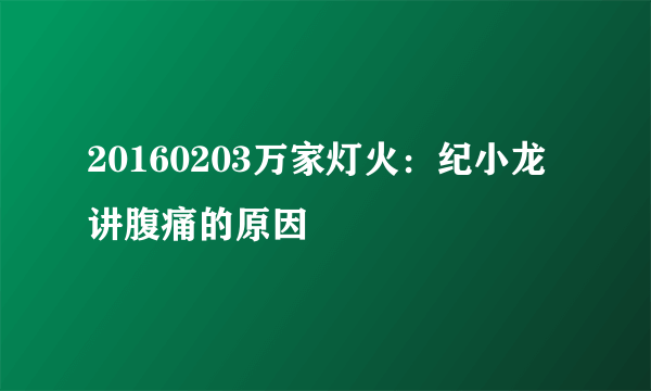 20160203万家灯火：纪小龙讲腹痛的原因