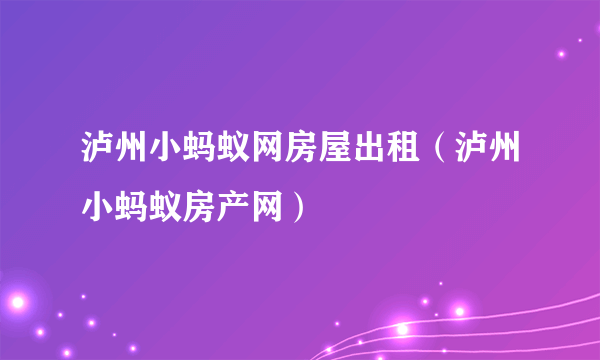 泸州小蚂蚁网房屋出租（泸州小蚂蚁房产网）