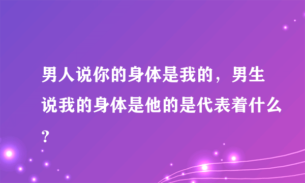 男人说你的身体是我的，男生说我的身体是他的是代表着什么？