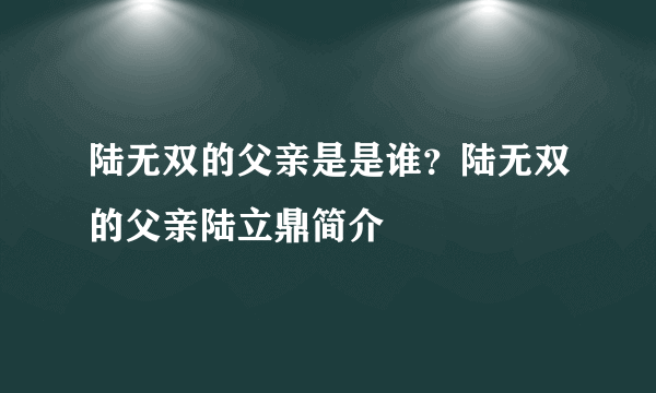 陆无双的父亲是是谁？陆无双的父亲陆立鼎简介