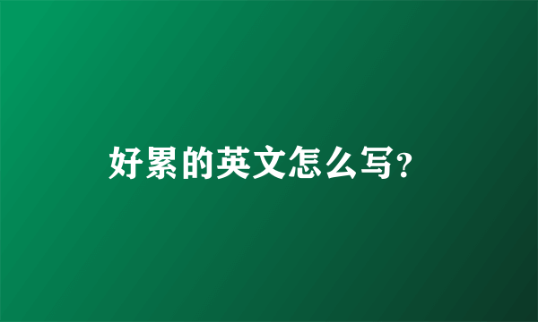 好累的英文怎么写？