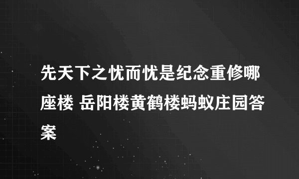 先天下之忧而忧是纪念重修哪座楼 岳阳楼黄鹤楼蚂蚁庄园答案