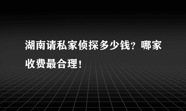 湖南请私家侦探多少钱？哪家收费最合理！