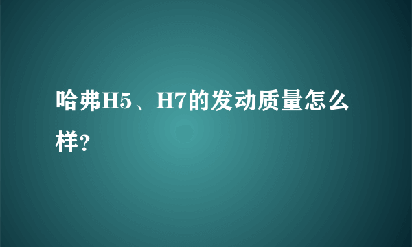 哈弗H5、H7的发动质量怎么样？