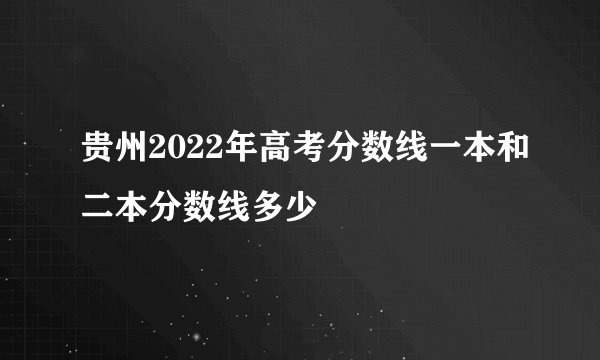 贵州2022年高考分数线一本和二本分数线多少