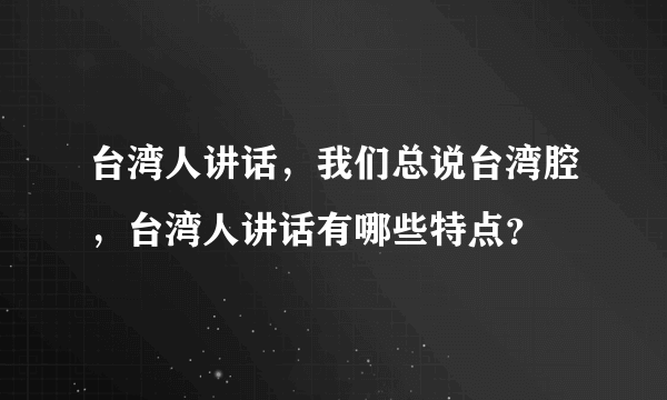 台湾人讲话，我们总说台湾腔，台湾人讲话有哪些特点？