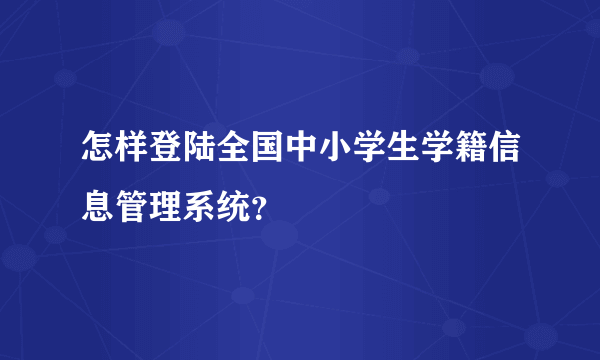 怎样登陆全国中小学生学籍信息管理系统？