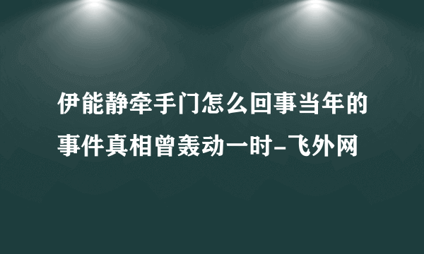 伊能静牵手门怎么回事当年的事件真相曾轰动一时-飞外网